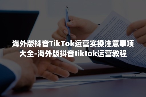 海外版抖音TikTok运营实操注意事项大全-海外版抖音tiktok运营教程