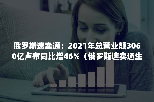 俄罗斯速卖通：2021年总营业额3060亿卢布同比增46%（俄罗斯速卖通生意如何）