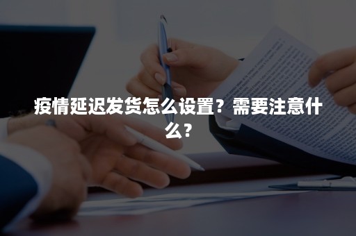 疫情延迟发货怎么设置？需要注意什么？