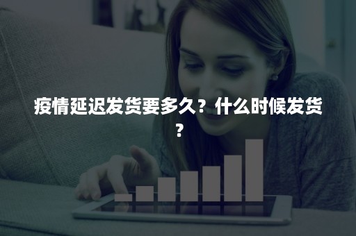 疫情延迟发货要多久？什么时候发货？