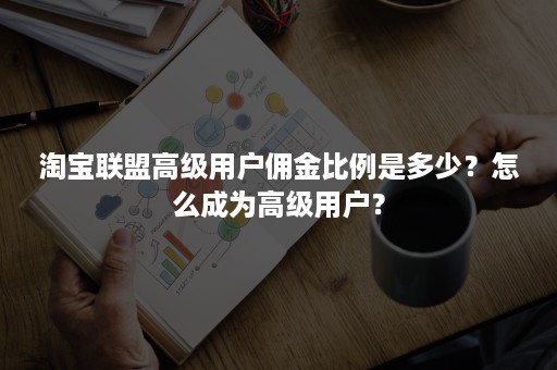 淘宝联盟高级用户佣金比例是多少？怎么成为高级用户？