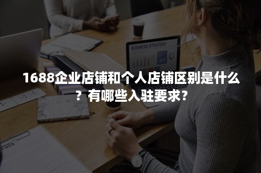 1688企业店铺和个人店铺区别是什么？有哪些入驻要求？