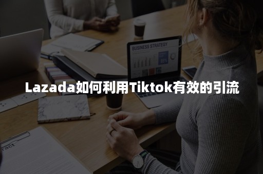 Lazada如何利用Tiktok有效的引流