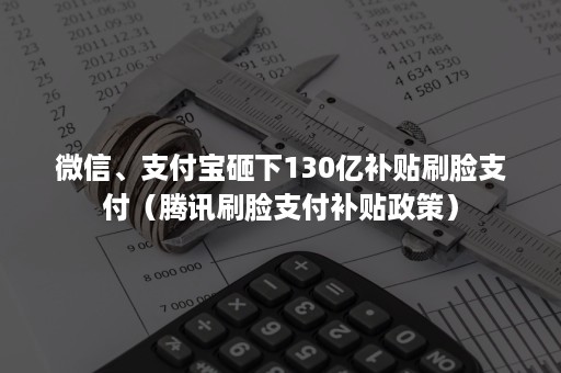 ***、支付宝砸下130亿补贴刷脸支付（腾讯刷脸支付补贴政策）