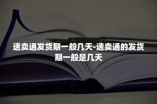 速卖通发货期一般几天-速卖通的发货期一般是几天