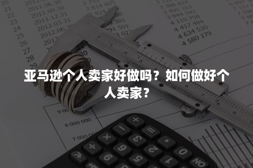 亚马逊个人卖家好做吗？如何做好个人卖家？