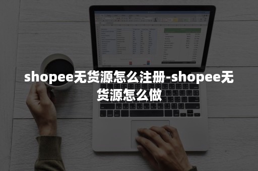 shopee无货源怎么注册-shopee无货源怎么做