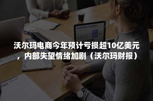 沃尔玛电商今年预计亏损超10亿美元，内部失望情绪加剧（沃尔玛财报）