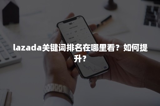 lazada关键词排名在哪里看？如何提升？