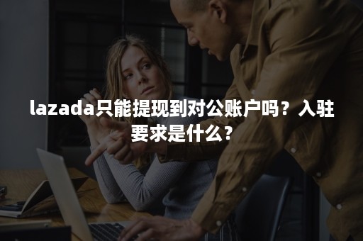 lazada只能提现到对公账户吗？入驻要求是什么？