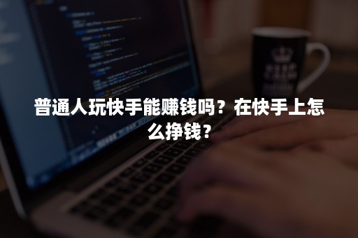 普通人玩快手能赚钱吗？在快手上怎么挣钱？