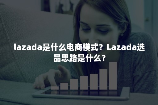 lazada是什么电商模式？Lazada选品思路是什么？