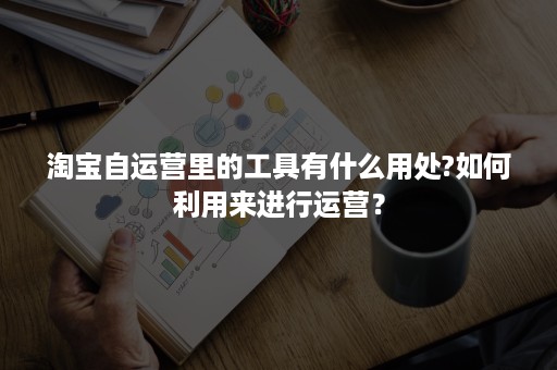 淘宝自运营里的工具有什么用处?如何利用来进行运营？