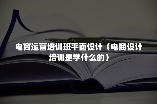 电商运营培训班平面设计（电商设计培训是学什么的）