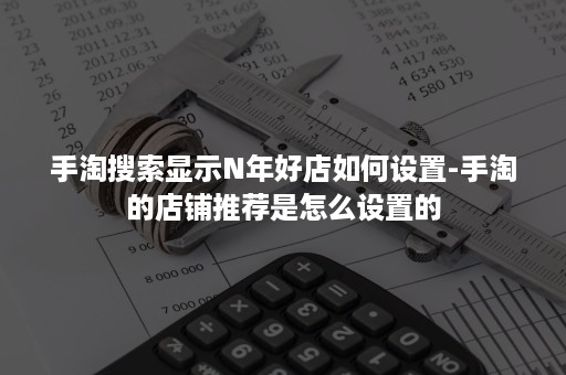 手淘搜索显示N年好店如何设置-手淘的店铺推荐是怎么设置的