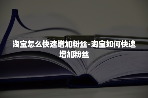 淘宝怎么快速增加粉丝-淘宝如何快速增加粉丝