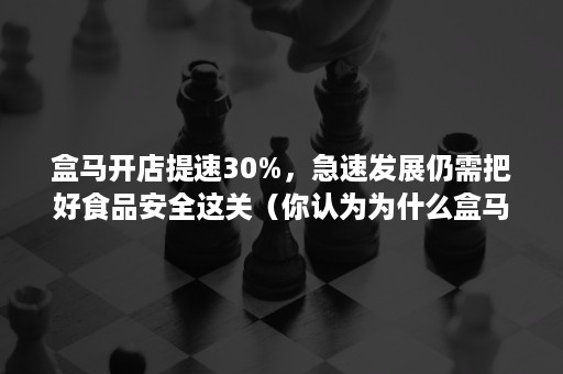 盒马开店提速30%，急速发展仍需把好食品安全这关（你认为为什么盒马鲜生能如此快的打入市场,快速发展）