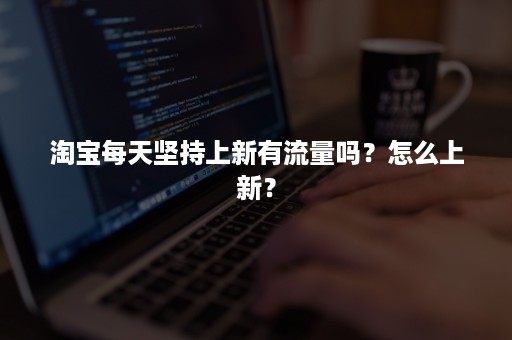 淘宝每天坚持上新有流量吗？怎么上新？