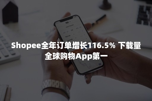 Shopee全年订单增长116.5% 下载量全球购物App第一