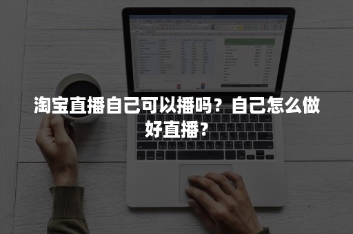 淘宝直播自己可以播吗？自己怎么做好直播？