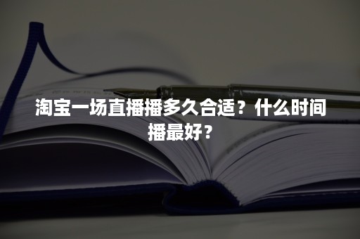 淘宝一场直播播多久合适？什么时间播最好？