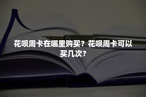 花呗周卡在哪里购买？花呗周卡可以买几次？