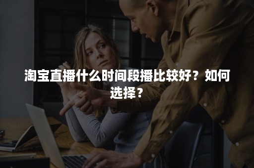 淘宝直播什么时间段播比较好？如何选择？