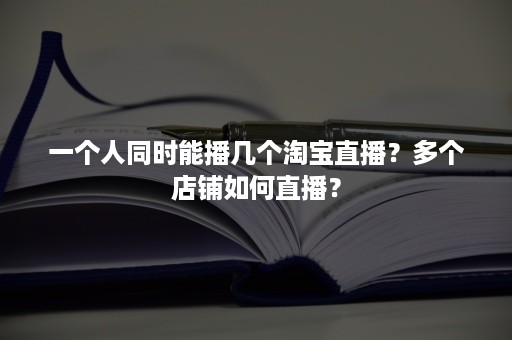 一个人同时能播几个淘宝直播？多个店铺如何直播？