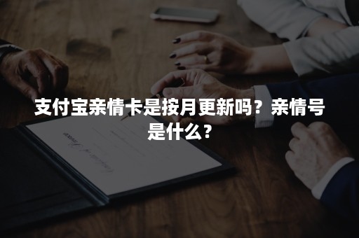 支付宝亲情卡是按月更新吗？亲情号是什么？