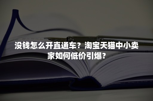 没钱怎么开直通车？淘宝天猫中小卖家如何低价引爆？