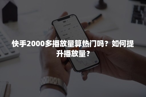 快手2000多播放量算热门吗？如何提升播放量？