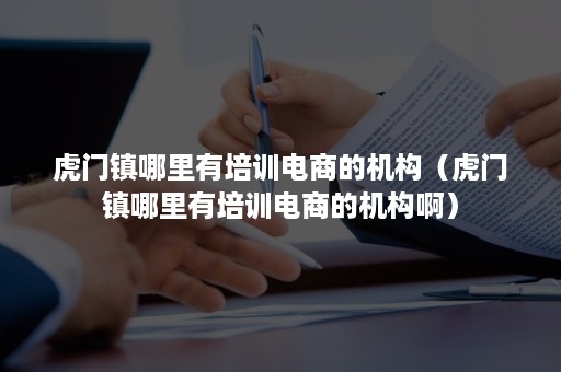 虎门镇哪里有培训电商的机构（虎门镇哪里有培训电商的机构啊）