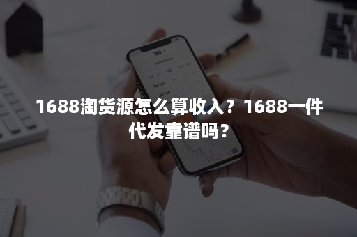 1688淘货源怎么算收入？1688一件代发靠谱吗？