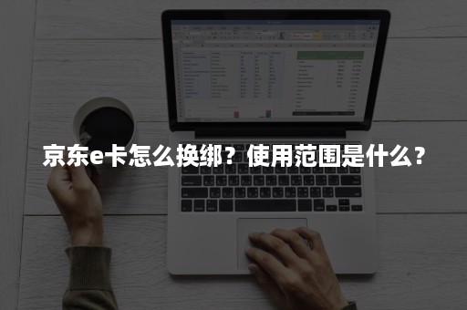 京东e卡怎么换绑？使用范围是什么？