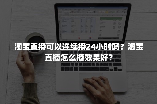 淘宝直播可以连续播24小时吗？淘宝直播怎么播效果好？