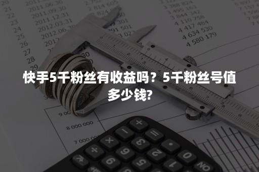 快手5千粉丝有收益吗？5千粉丝号值多少钱?