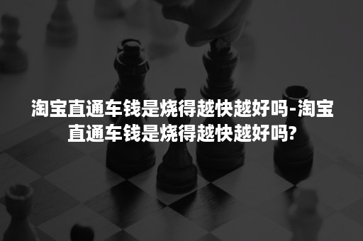 淘宝直通车钱是烧得越快越好吗-淘宝直通车钱是烧得越快越好吗?