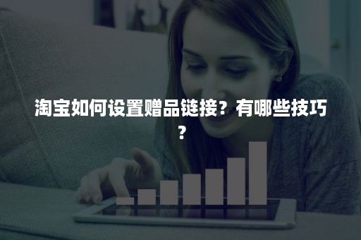 淘宝如何设置赠品链接？有哪些技巧？