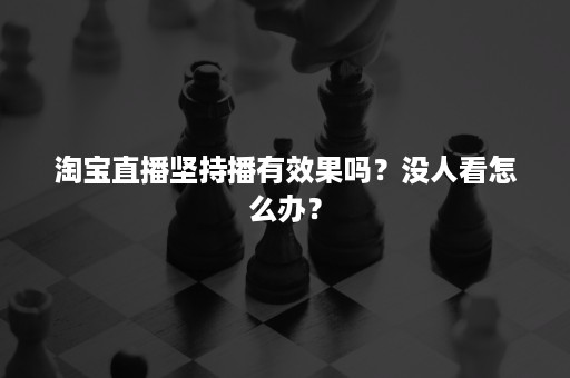 淘宝直播坚持播有效果吗？没人看怎么办？