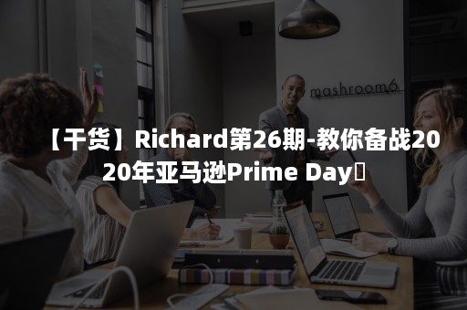 【干货】Richard第26期-教你备战2020年亚马逊Prime Day​