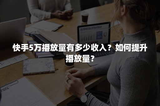 快手5万播放量有多少收入？如何提升播放量？