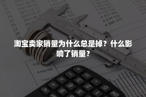 淘宝卖家销量为什么总是掉？什么影响了销量？