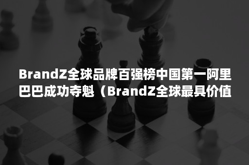 BrandZ全球品牌百强榜中国第一阿里巴巴成功夺魁（BrandZ全球最具价值品牌榜发布）