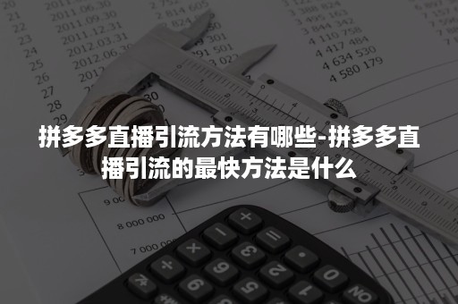 拼多多直播引流方法有哪些-拼多多直播引流的最快方法是什么