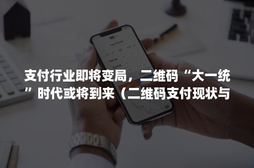 支付行业即将变局，二维码“大一统”时代或将到来（二维码支付现状与发展）