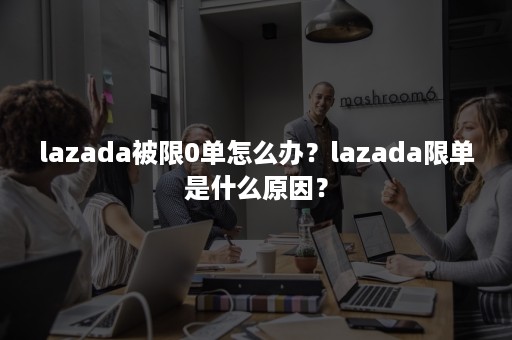 lazada被限0单怎么办？lazada限单是什么原因？