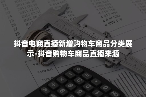 抖音电商直播新增购物车商品分类展示-抖音购物车商品直播来源