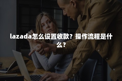 lazada怎么设置收款？操作流程是什么？