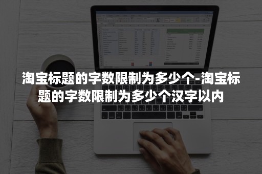 淘宝标题的字数限制为多少个-淘宝标题的字数限制为多少个汉字以内