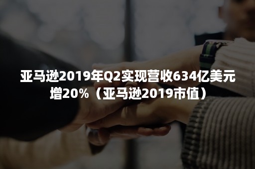 亚马逊2019年Q2实现营收634亿美元增20%（亚马逊2019市值）